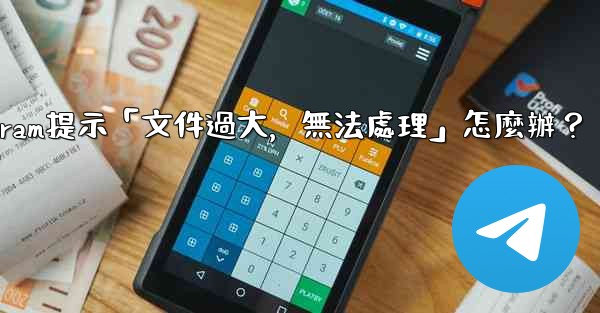 Telegram提示「文件過大，無法處理」怎麼辦？