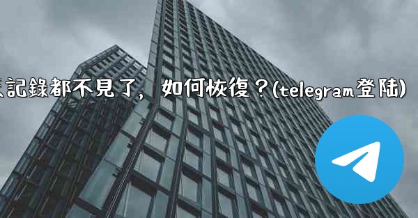 登入後我的Telegram聊天記錄都不見了，如何恢復？(telegram登陆)