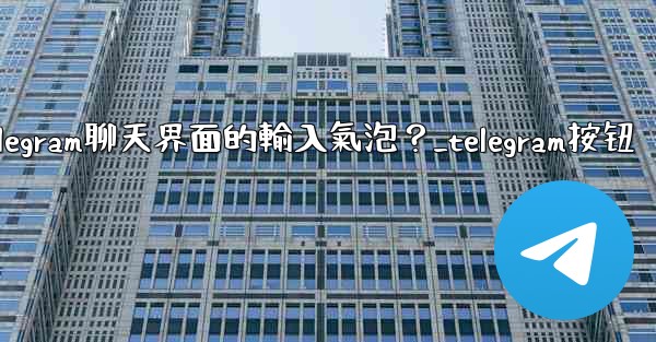 如何開啟或關閉Telegram聊天界面的輸入氣泡？_telegram按钮