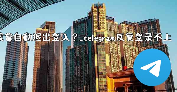 <b>為什麼我的Telegram帳號會自動退出登入？_telegram反复登录不上</b>