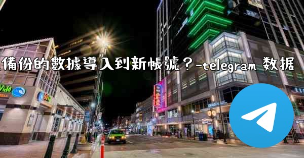 如何將Telegram備份的數據導入到新帳號？-telegram 数据