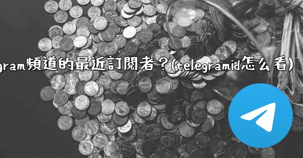 如何查看Telegram頻道的最近訂閱者？(telegramid怎么看)