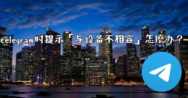 <b>下載Telegram時提示「與設備不相容」怎麼辦？_下载telegram时提示「与设备不相容」怎麼办？</b>