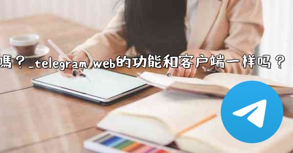 <b>Telegram Web的功能和客戶端一樣嗎？_telegram web的功能和客户端一样吗？</b>