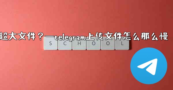 Telegram如何發送超過2GB的超大文件？—telegram上传文件怎么那么慢
