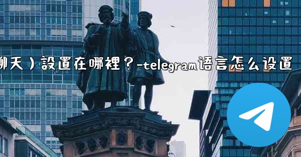 Telegram對話（聊天）設置在哪裡？-telegram语言怎么设置