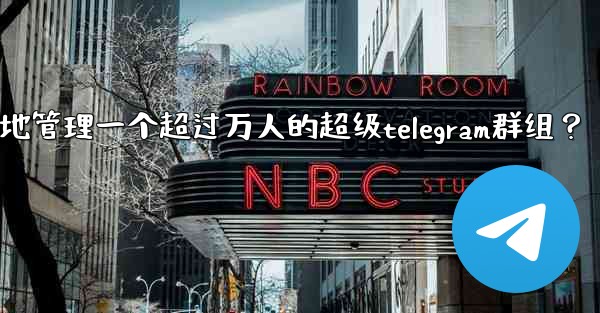 如何有效地管理一個超過萬人的超級Telegram群組？;如何有效地管理一个超过万人的超级telegram群组？