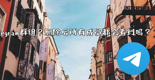 如何刪除一個Telegram群組？刪除後所有成員都會看到嗎？-如何删除一个telegram群组？删除后所有成员都会看到吗
