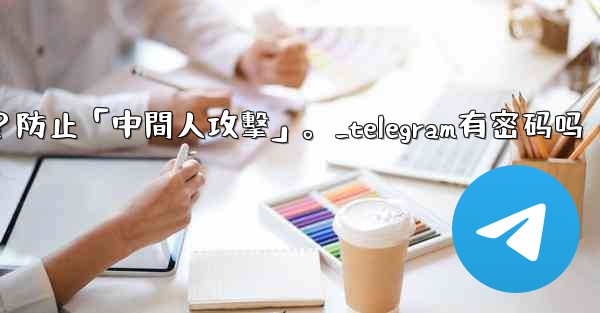 Telegram如何驗證秘密聊方的加密密鑰？防止「中間人攻擊」。_telegram有密码吗