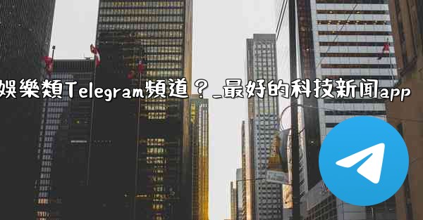 有哪些值得推薦的科技、新聞、娛樂類Telegram頻道？_最好的科技新闻app