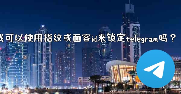 我可以使用指紋或面容ID來鎖定Telegram嗎？_我可以使用指纹或面容id来锁定telegram吗？