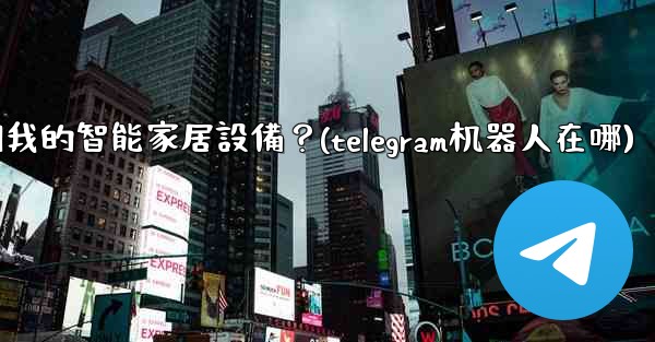 如何通過Telegram機器人控制我的智能家居設備？(telegram机器人在哪)