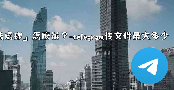 Telegram提示「文件過大，無法處理」怎麼辦？-telegram传文件最大多少