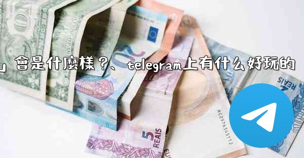 Telegram未來可能推出的「小程序商店」會是什麼樣？、telegram上有什么好玩的