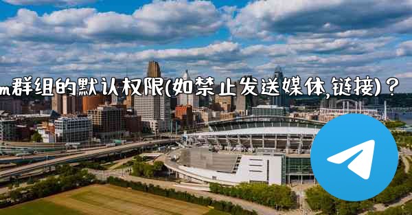 如何設置Telegram群組的默認權限（如禁止發送媒體、鏈接）？;如何设置telegram群组的默认权限(如禁止发送媒体,链接)？