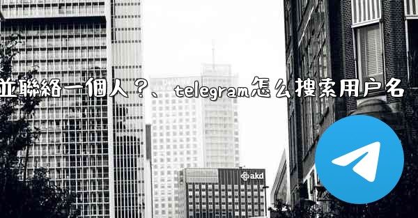 如何通過Telegram用戶名搜索並聯絡一個人？、telegram怎么搜索用户名