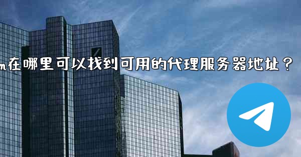 Telegram在哪裡可以找到可用的代理服務器地址？;telegram在哪里可以找到可用的代理服务器地址？