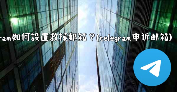 Telegram如何設置救援郵箱？(telegram申诉邮箱)
