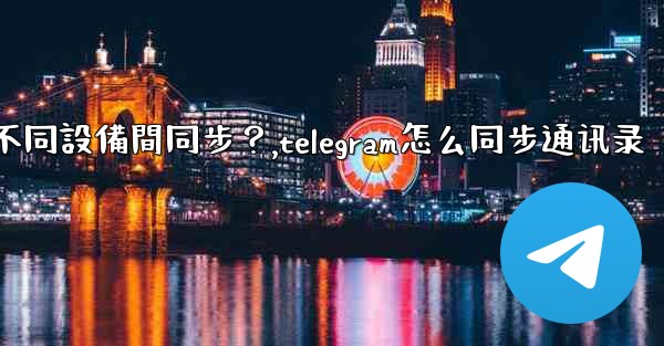 <b>為什麼Telegram秘密聊天不能在不同設備間同步？,telegram怎么同步通讯录</b>