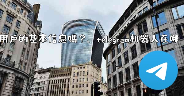 Telegram機器人可以獲取用戶的基本信息嗎？、telegram机器人在哪