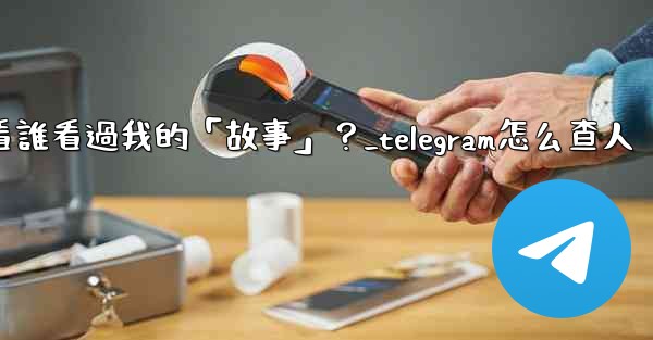 Telegram如何查看誰看過我的「故事」？_telegram怎么查人