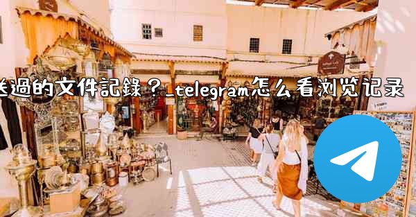 Telegram如何查看我所有發送過的文件記錄？_telegram怎么看浏览记录
