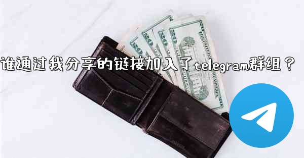 如何查看誰通過我分享的鏈接加入了Telegram群組？;如何查看谁通过我分享的链接加入了telegram群组？