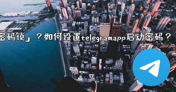 Telegram什麼是「密碼鎖」？如何設置TelegramApp啟動密碼？;telegram什麼是「密码锁」？如何设置t