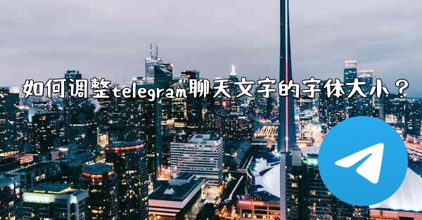 如何調整Telegram聊天文字的字體大小？、如何调整telegram聊天文字的字体大小？