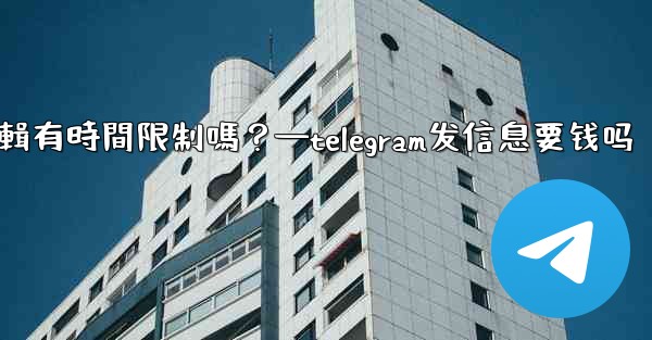 Telegram消息編輯有時間限制嗎？—telegram发信息要钱吗