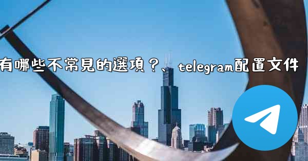 Telegram高級設置中有哪些不常見的選項？、telegram配置文件