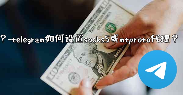 Telegram如何設置SOCKS5或MTProto代理？-telegram如何设置socks5或mtproto代理？
