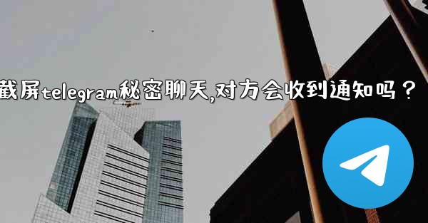 截屏Telegram秘密聊天，對方會收到通知嗎？-截屏telegram秘密聊天,对方会收到通知吗？