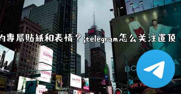 Telegram訂閱Premium後，如何管理我的專屬貼紙和表情？;telegram怎么关注置顶
