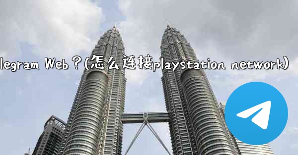 如何在PlayStation或Xbox等遊戲主機上訪問Telegram Web？(怎么连接playstation net