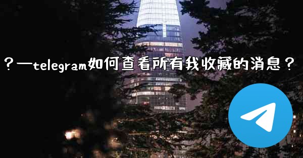Telegram如何查看所有我收藏的消息？—telegram如何查看所有我收藏的消息？
