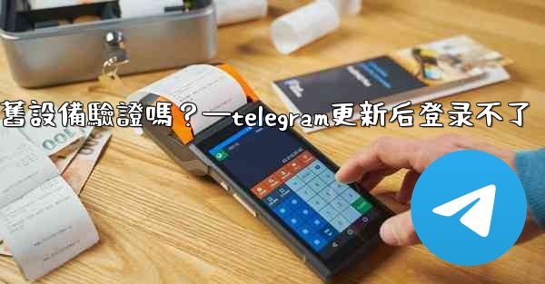 Telegram在新設備登入時需要舊設備驗證嗎？—telegram更新后登录不了