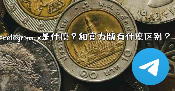 Telegram X是什麼？和官方版有什麼區別？—telegram x是什麼？和官方版有什麼区别？