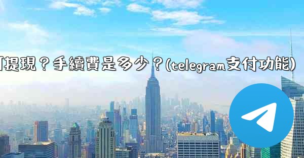Telegram付費訂閱的收入如何提現？手續費是多少？(telegram支付功能)