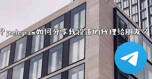 Telegram如何分享我設置的代理給朋友？;telegram如何分享我设置的代理给朋友？