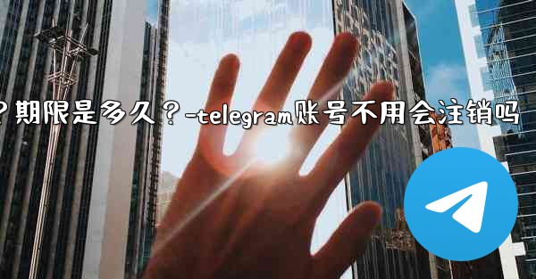 不活躍Telegram帳號會自動刪除嗎？期限是多久？-telegram账号不用会注销吗