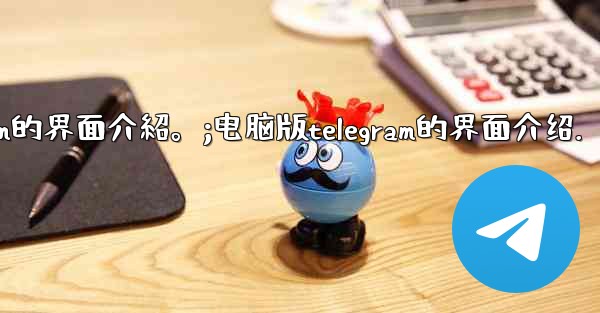 電腦版Telegram的界面介紹。;电脑版telegram的界面介绍.