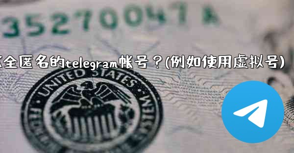 如何創建一個完全匿名的Telegram帳號？（例如使用虛擬號）、如何创建一个完全匿名的telegram帐号？(例如使用虚