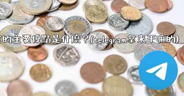 為什麼選擇Telegram？它的主要優點是什麼？(telegram拿来干嘛的)