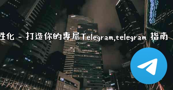 Telegram第四部分：基礎設置與個性化 - 打造你的專屬Telegram,telegram 指南