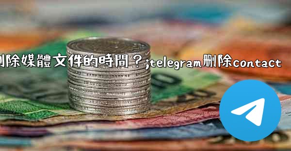 如何設置Telegram自動刪除媒體文件的時間？;telegram删除contact