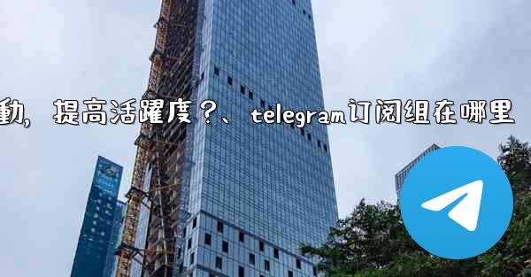 <b>Telegram頻道主如何與訂閱者有效互動，提高活躍度？、telegram订阅组在哪里</b>