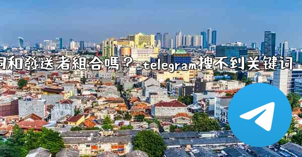 Telegram搜索功能支援關鍵詞和發送者組合嗎？_telegram搜不到关键词