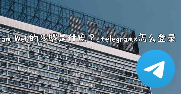 登入Telegram Web的步驟是什麼？_telegramx怎么登录