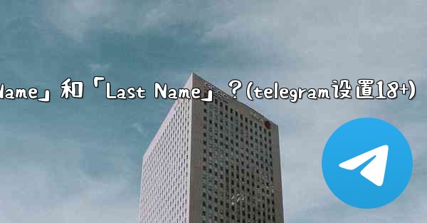 <b>在Telegram如何設置我的「First Name」和「Last Name」？(telegram设置18+)</b>